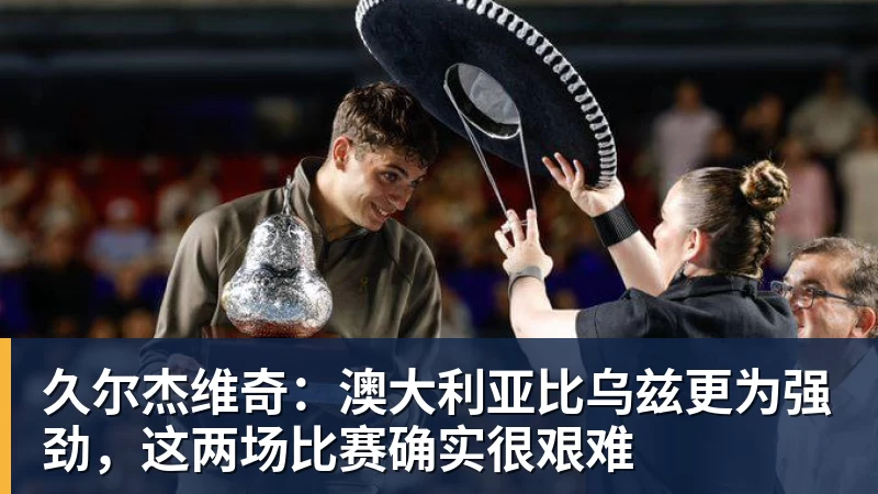 久尔杰维奇：澳大利亚比乌兹更为强劲，这两场比赛确实很艰难