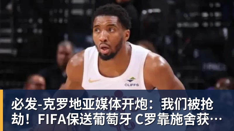 必发克罗地亚媒体开炮：我们被抢劫！FIFA保送葡萄牙 C罗靠施舍获最佳
