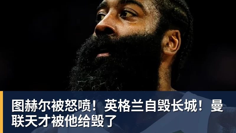 图赫尔被怒喷！英格兰自毁长城！曼联天才被他给毁了