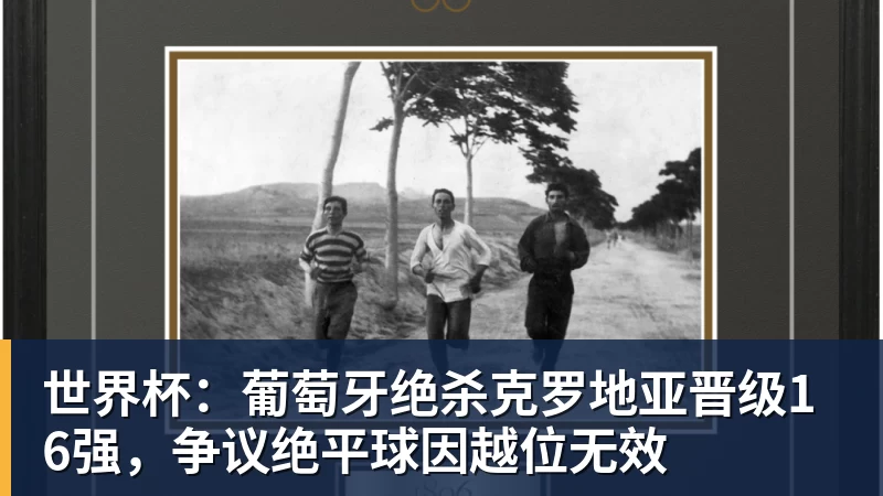 世界杯：葡萄牙绝杀克罗地亚晋级16强，争议绝平球因越位无效