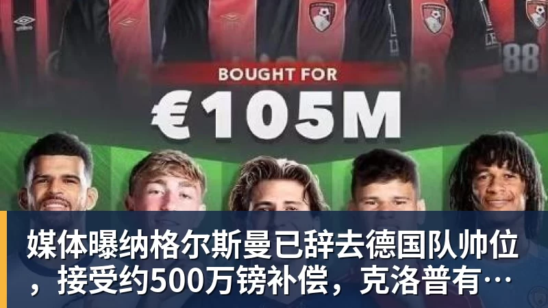 必发媒体曝纳格尔斯曼已辞去德国队帅位,接受约500万镑补偿,克洛普有望救火