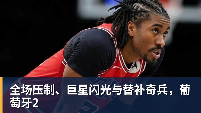 全场压制、巨星闪光与替补奇兵,葡萄牙2