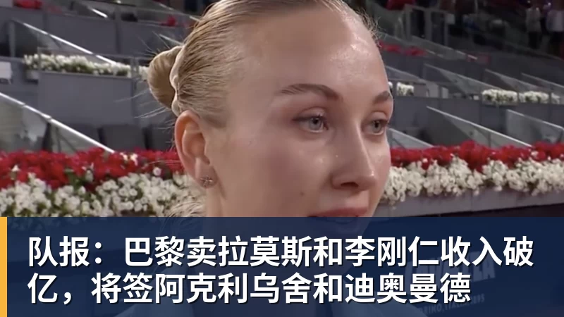 必发队报：巴黎卖拉莫斯和李刚仁收入破亿，将签阿克利乌舍和迪奥曼德