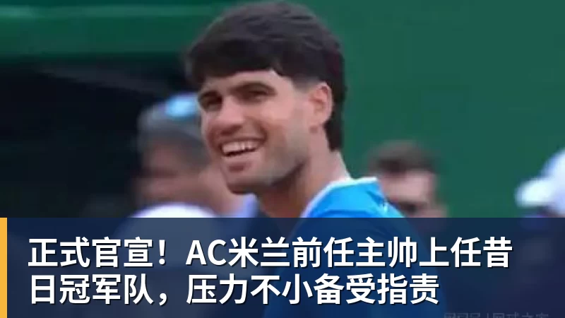 必发正式官宣!AC米兰前任主帅上任昔日冠军队,压力不小备受指责