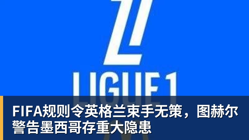必发FIFA规则令英格兰束手无策,图赫尔警告墨西哥存重大隐患
