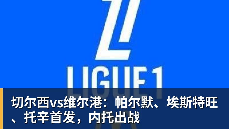 切尔西vs维尔港：帕尔默、埃斯特旺、托辛首发，内托出战