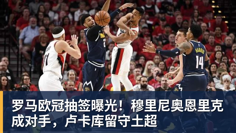 必发罗马欧冠抽签曝光！穆里尼奥恩里克成对手，卢卡库留守土超