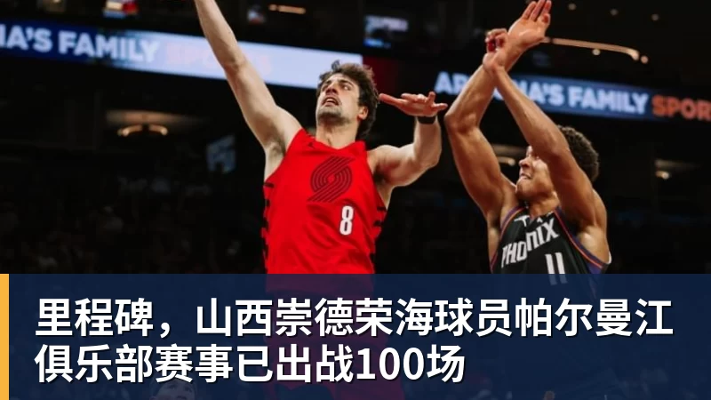 必发里程碑，山西崇德荣海球员帕尔曼江俱乐部赛事已出战100场