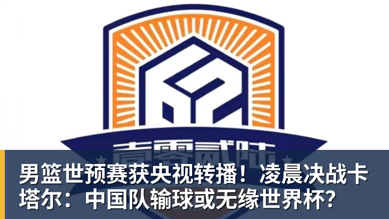 男篮世预赛获央视转播!凌晨决战卡塔尔:中国队输球或无缘世界杯?