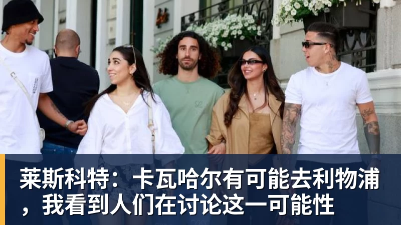 必发莱斯科特：卡瓦哈尔有可能去利物浦，我看到人们在讨论这一可能性