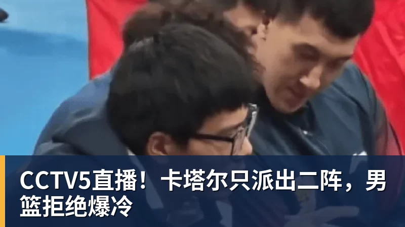CCTV5直播!卡塔尔只派出二阵,男篮拒绝爆冷
