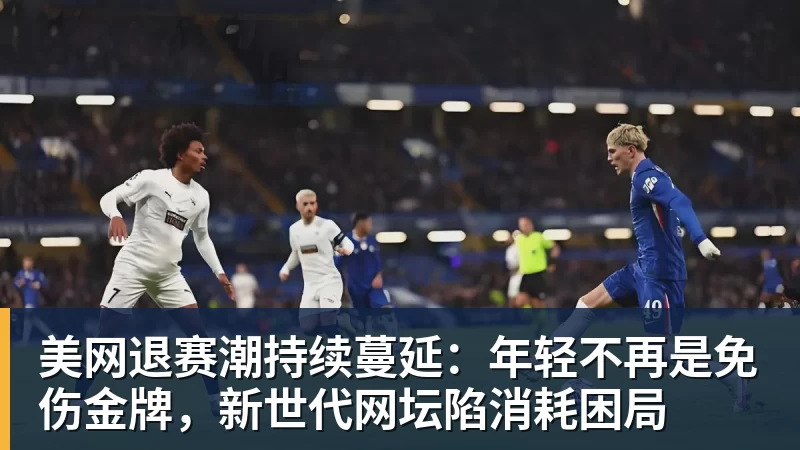必发美网退赛潮持续蔓延：年轻不再是免伤金牌，新世代网坛陷消耗困局