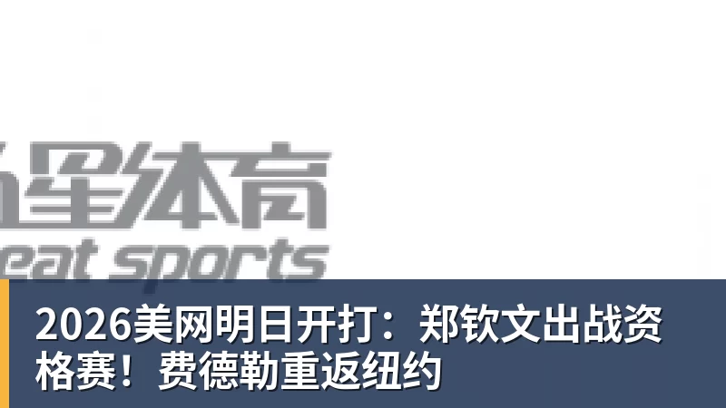 2026美网明日开打：郑钦文出战资格赛！费德勒重返纽约
