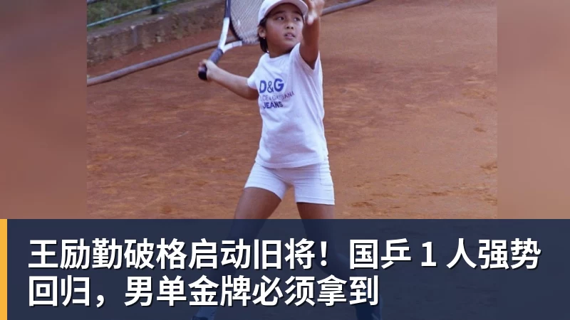 王励勤破格启动旧将！国乒 1 人强势回归，男单金牌必须拿到