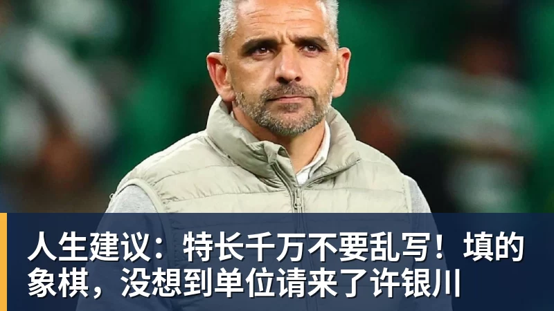 人生建议:特长千万不要乱写!填的象棋,没想到单位请来了许银川