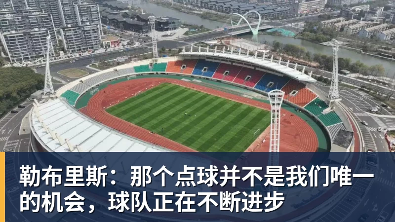 勒布里斯:那个点球并不是我们唯一的机会,球队正在不断进步