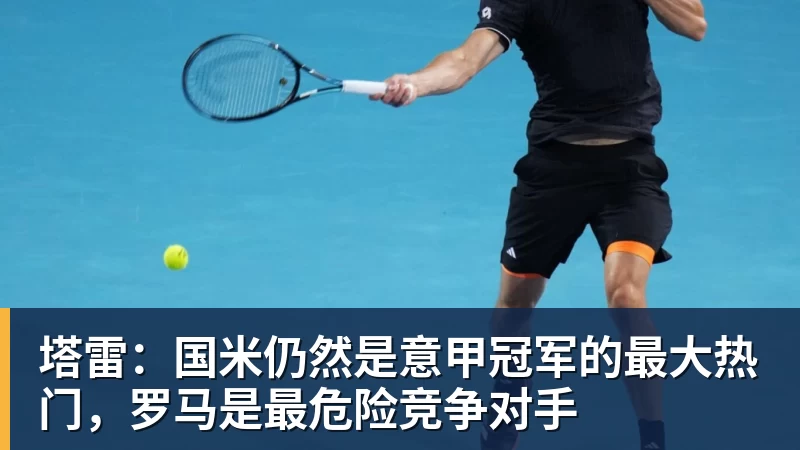 塔雷：国米仍然是意甲冠军的最大热门，罗马是最危险竞争对手
