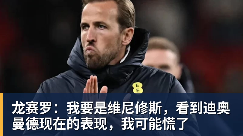 龙赛罗:我要是维尼修斯,看到迪奥曼德现在的表现,我可能慌了