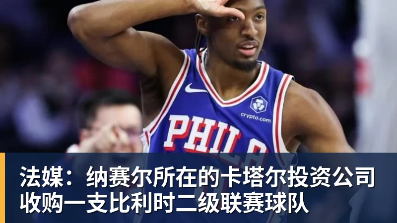 法媒：纳赛尔所在的卡塔尔投资公司收购一支比利时二级联赛球队