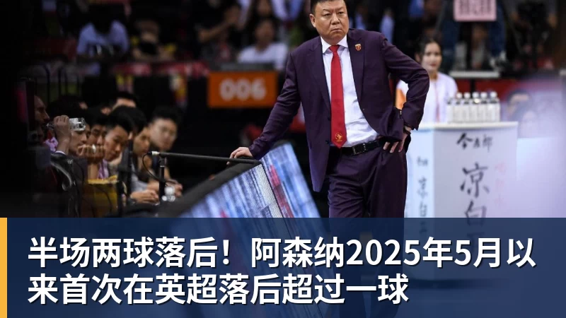 半场两球落后！阿森纳2025年5月以来首次在英超落后超过一球
