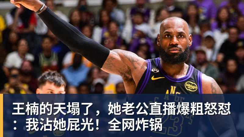 王楠的天塌了,她老公直播爆粗怒怼:我沾她屁光!全网炸锅