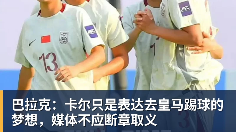 必发巴拉克:卡尔只是表达去皇马踢球的梦想,媒体不应断章取义