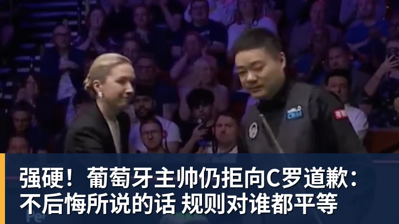 必发强硬!葡萄牙主帅仍拒向C罗道歉:不后悔所说的话 规则对谁都平等