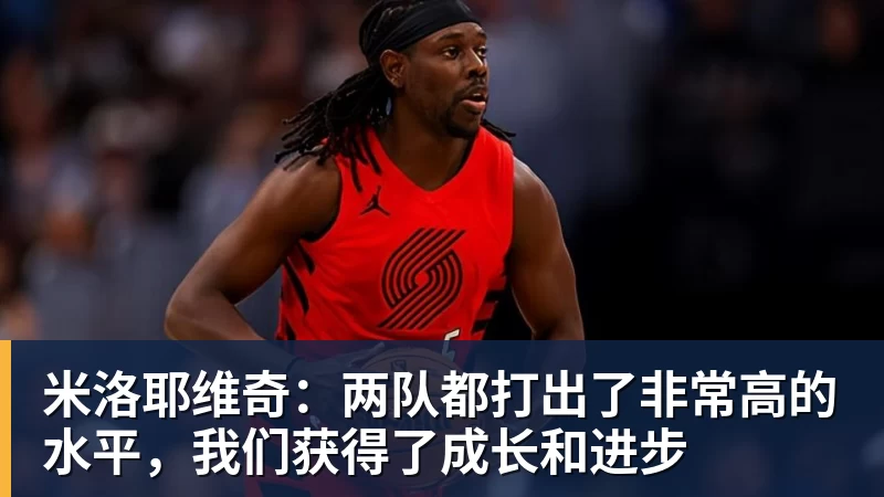 米洛耶维奇:两队都打出了非常高的水平,我们获得了成长和进步