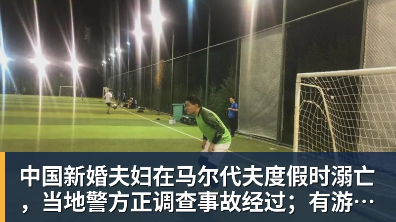 必发中国新婚夫妇在马尔代夫度假时溺亡，当地警方正调查事故经过；有游客称曾一天内目睹两起溺水险情