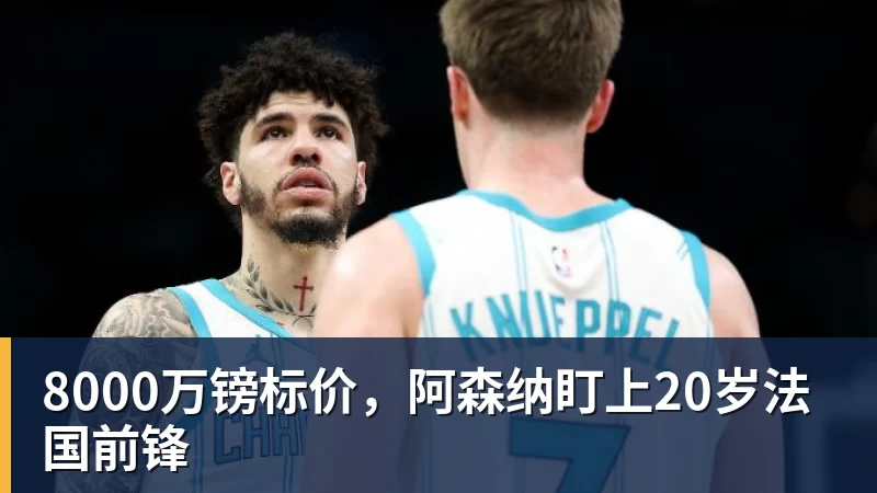 必发8000万镑标价,阿森纳盯上20岁法国前锋