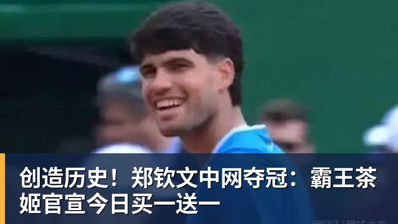 创造历史！郑钦文中网夺冠：霸王茶姬官宣今日买一送一