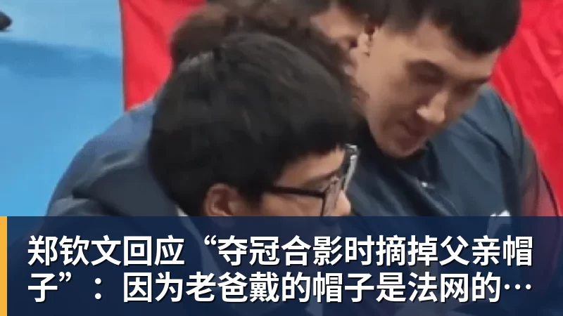 郑钦文回应“夺冠合影时摘掉父亲帽子”:因为老爸戴的帽子是法网的,现在是中网