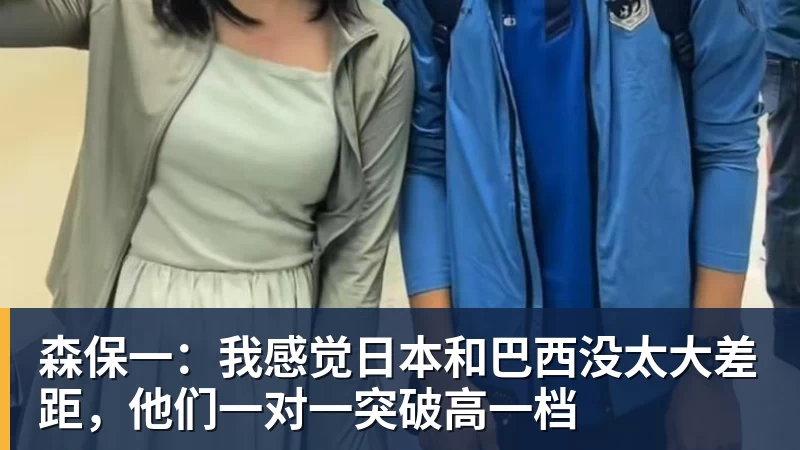 森保一:我感觉日本和巴西没太大差距,他们一对一突破高一档