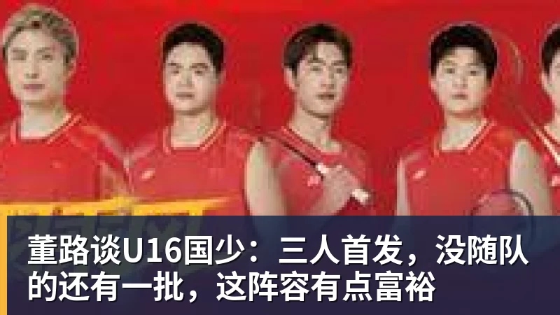 必发董路谈U16国少:三人首发,没随队的还有一批,这阵容有点富裕