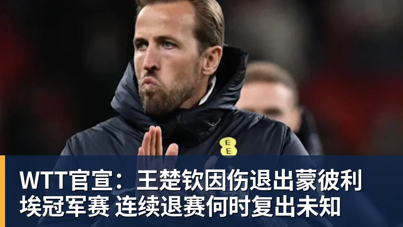 必发WTT官宣：王楚钦因伤退出蒙彼利埃冠军赛 连续退赛何时复出未知