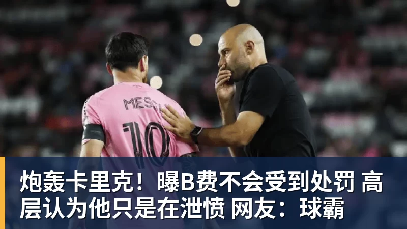 必发炮轰卡里克!曝B费不会受到处罚 高层认为他只是在泄愤 网友:球霸